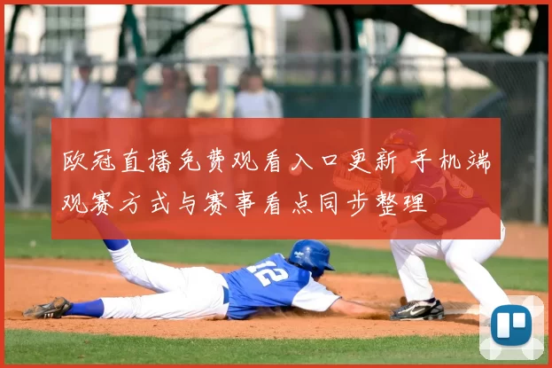 欧冠直播免费观看入口更新 手机端观赛方式与赛事看点同步整理