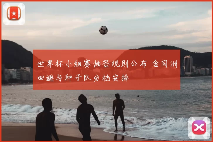 世界杯小组赛抽签规则公布 含同洲回避与种子队分档安排