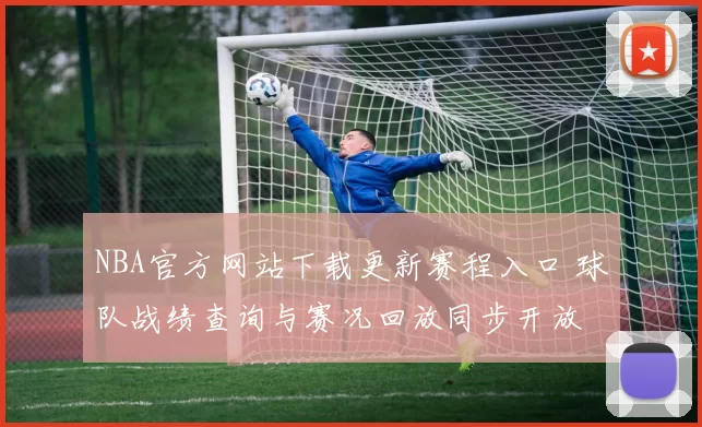 NBA官方网站下载更新赛程入口 球队战绩查询与赛况回放同步开放