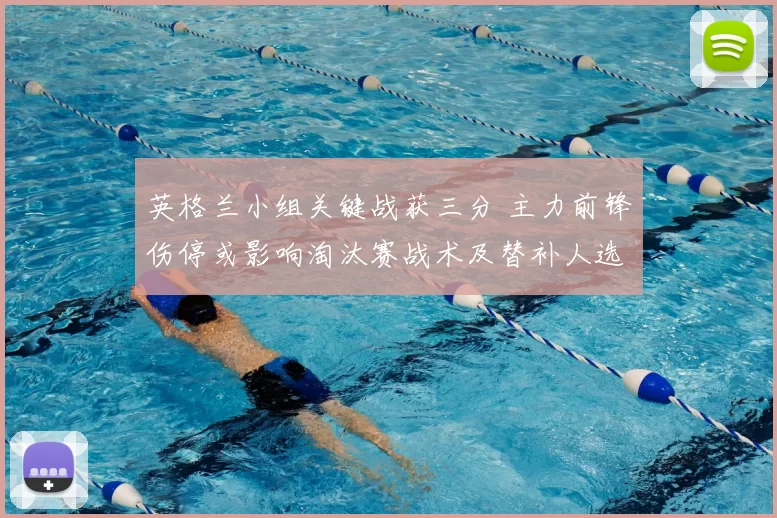 英格兰小组关键战获三分 主力前锋伤停或影响淘汰赛战术及替补人选