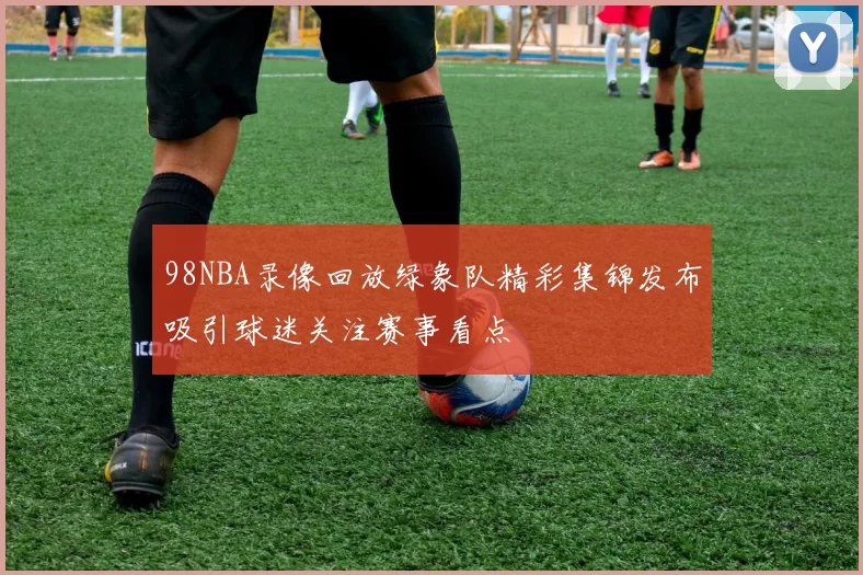 98NBA录像回放绿象队精彩集锦发布吸引球迷关注赛事看点