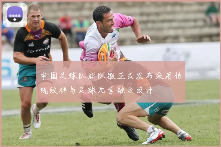 中国足球队新队徽正式发布采用传统纹样与足球元素融合设计