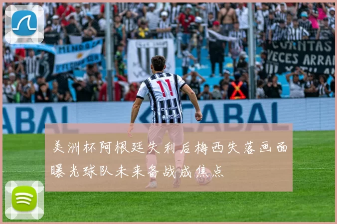 美洲杯阿根廷失利后梅西失落画面曝光球队未来备战成焦点