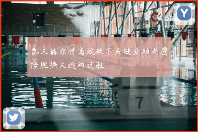 凯文赫尔特高效砍下关键分助老鹰险胜热火迎两连胜