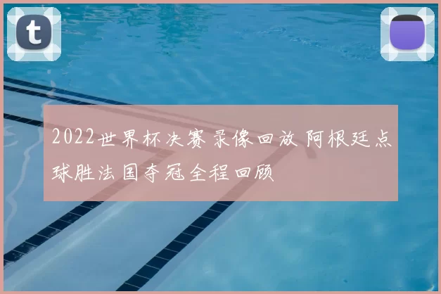2022世界杯决赛录像回放 阿根廷点球胜法国夺冠全程回顾