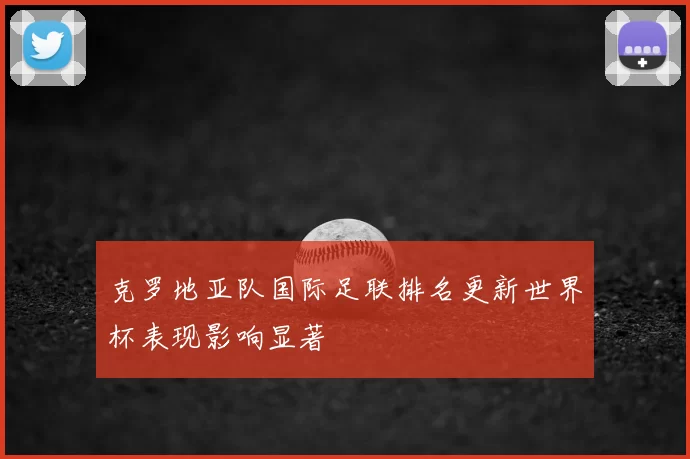 克罗地亚队国际足联排名更新世界杯表现影响显著
