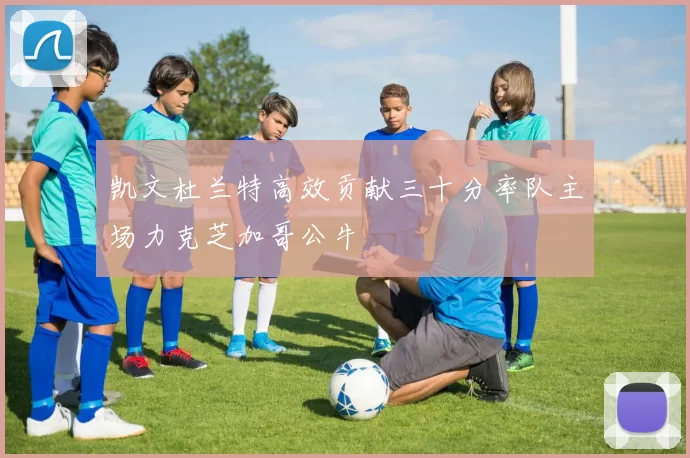 凯文杜兰特高效贡献三十分率队主场力克芝加哥公牛