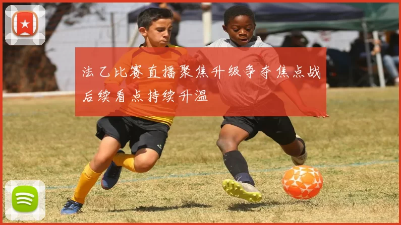 法乙比赛直播聚焦升级争夺焦点战后续看点持续升温