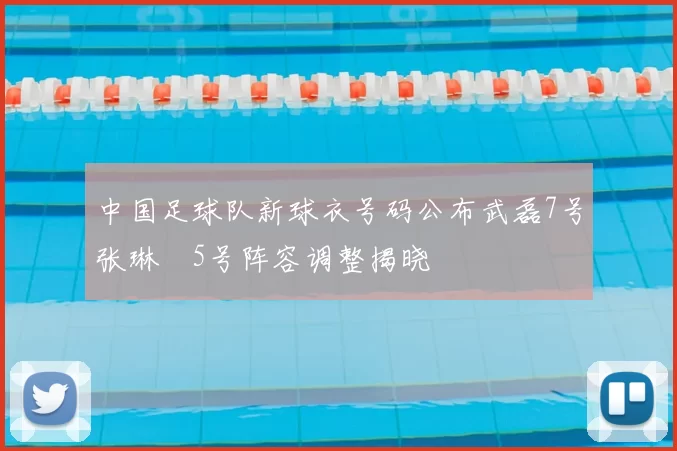 中国足球队新球衣号码公布武磊7号张琳芃5号阵容调整揭晓