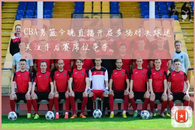 CBA男篮今晚直播开启多场对决球迷关注季后赛席位争夺