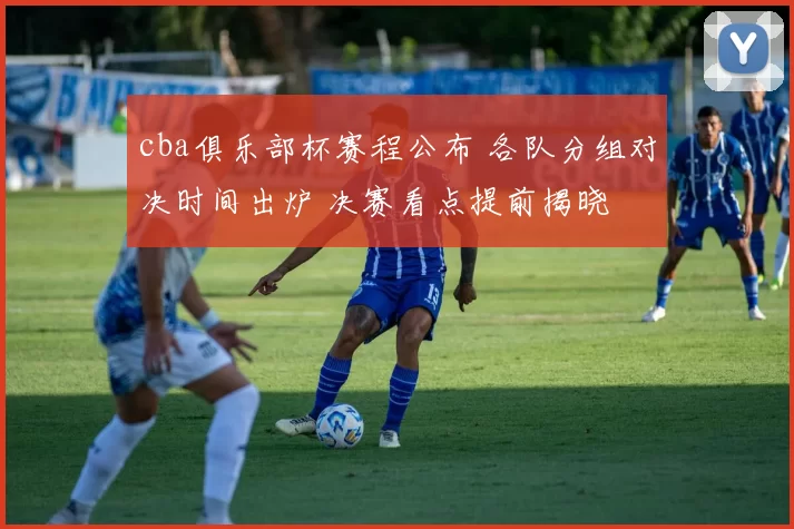 cba俱乐部杯赛程公布 各队分组对决时间出炉 决赛看点提前揭晓