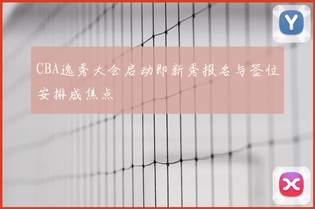 CBA选秀大会启动即新秀报名与签位安排成焦点