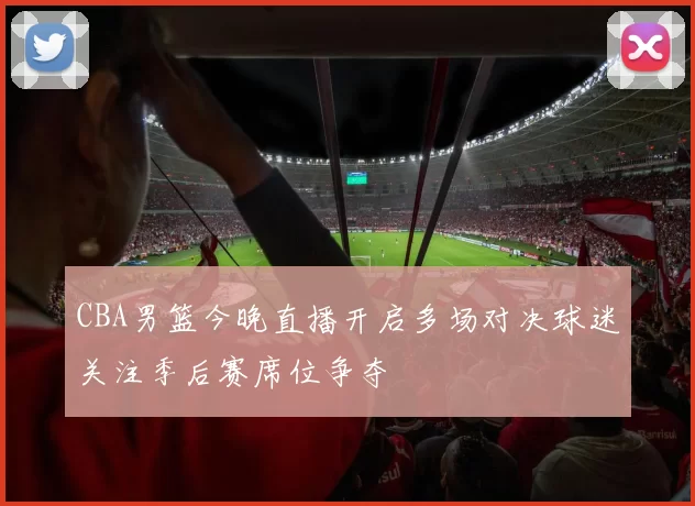 CBA男篮今晚直播开启多场对决球迷关注季后赛席位争夺