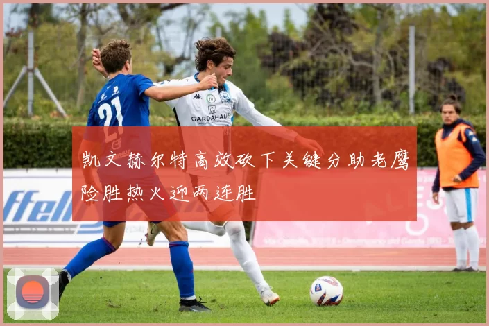 凯文赫尔特高效砍下关键分助老鹰险胜热火迎两连胜