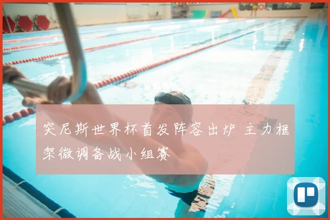 突尼斯世界杯首发阵容出炉 主力框架微调备战小组赛