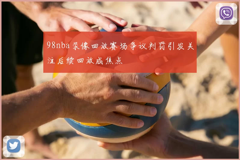 98nba录像回放赛场争议判罚引发关注后续回放成焦点