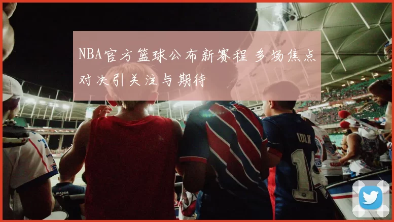 NBA官方篮球公布新赛程 多场焦点对决引关注与期待