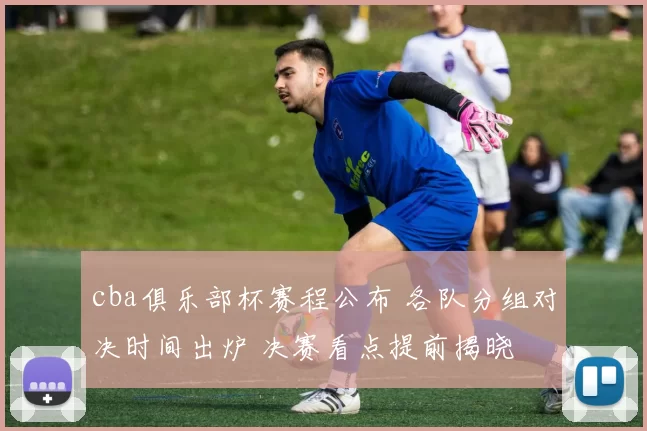 cba俱乐部杯赛程公布 各队分组对决时间出炉 决赛看点提前揭晓