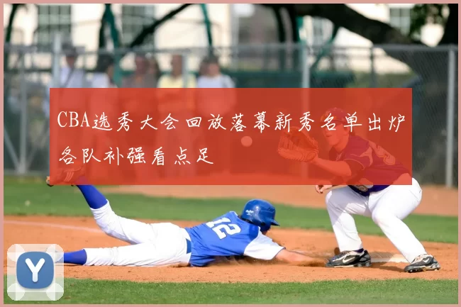 CBA选秀大会回放落幕新秀名单出炉各队补强看点足