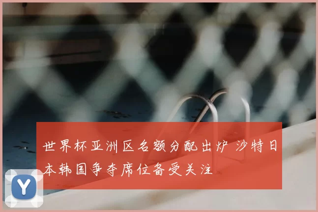 世界杯亚洲区名额分配出炉 沙特日本韩国争夺席位备受关注