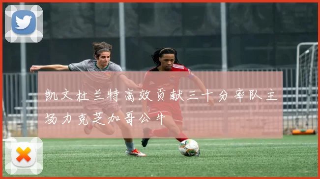 凯文杜兰特高效贡献三十分率队主场力克芝加哥公牛