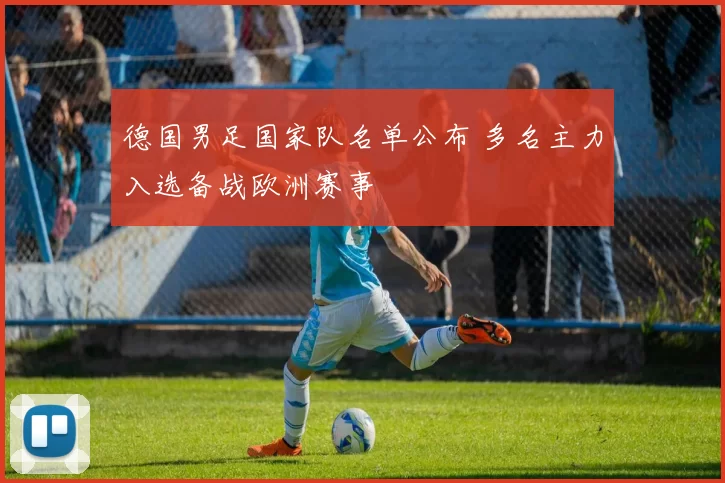 德国男足国家队名单公布 多名主力入选备战欧洲赛事