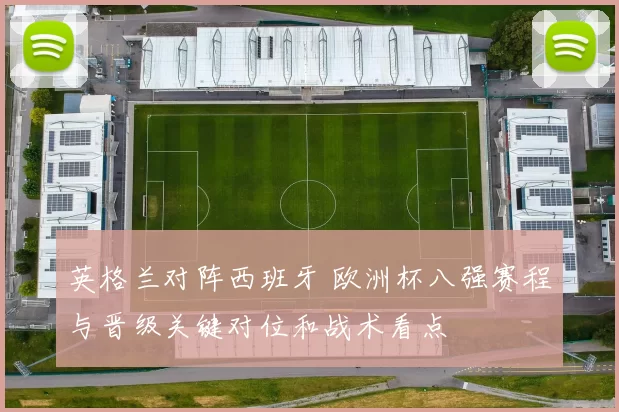 英格兰对阵西班牙 欧洲杯八强赛程与晋级关键对位和战术看点