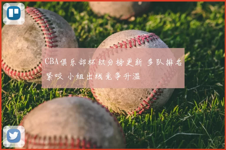 CBA俱乐部杯积分榜更新 多队排名紧咬 小组出线竞争升温