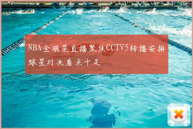NBA全明星直播聚焦CCTV5转播安排球星对决看点十足
