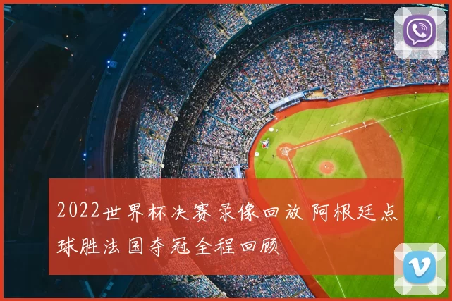 2022世界杯决赛录像回放 阿根廷点球胜法国夺冠全程回顾