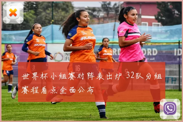 世界杯小组赛对阵表出炉 32队分组赛程看点全面公布