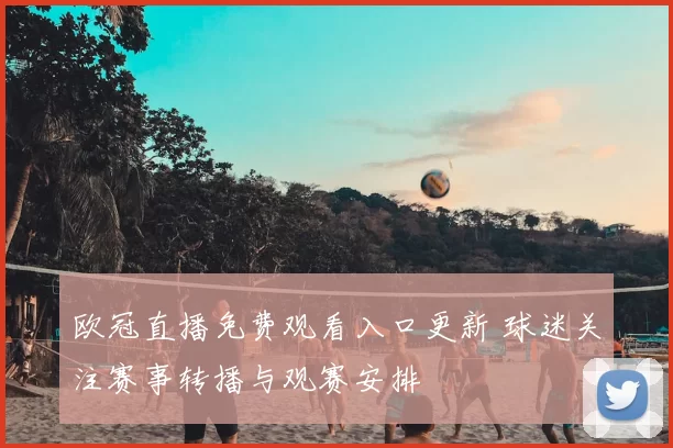 欧冠直播免费观看入口更新 球迷关注赛事转播与观赛安排