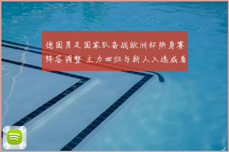 德国男足国家队备战欧洲杯热身赛阵容调整 主力回归与新人入选成看点