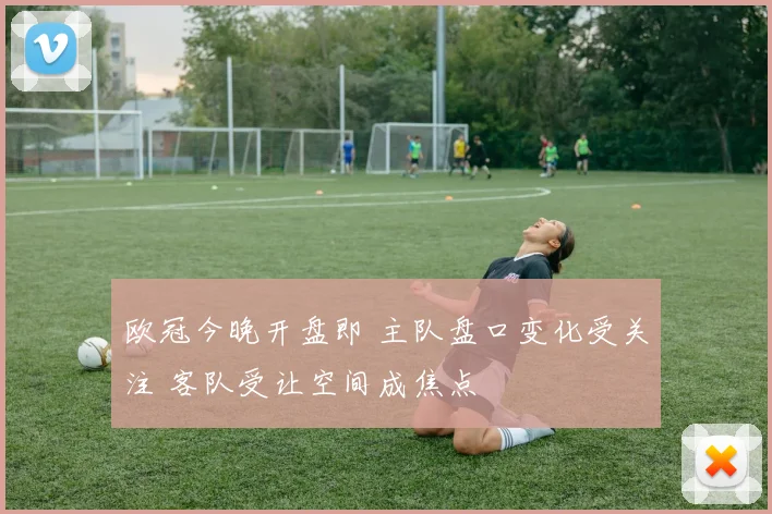 欧冠今晚开盘即 主队盘口变化受关注 客队受让空间成焦点