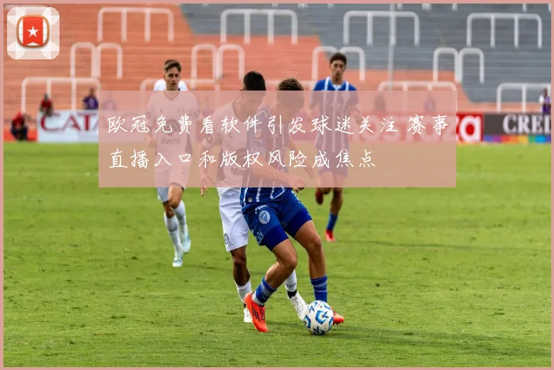 欧冠免费看软件引发球迷关注 赛事直播入口和版权风险成焦点