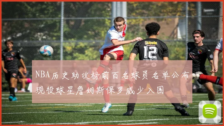 NBA历史助攻榜前百名球员名单公布现役球星詹姆斯保罗威少入围