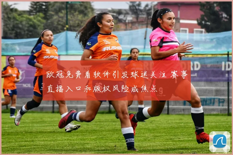 欧冠免费看软件引发球迷关注 赛事直播入口和版权风险成焦点