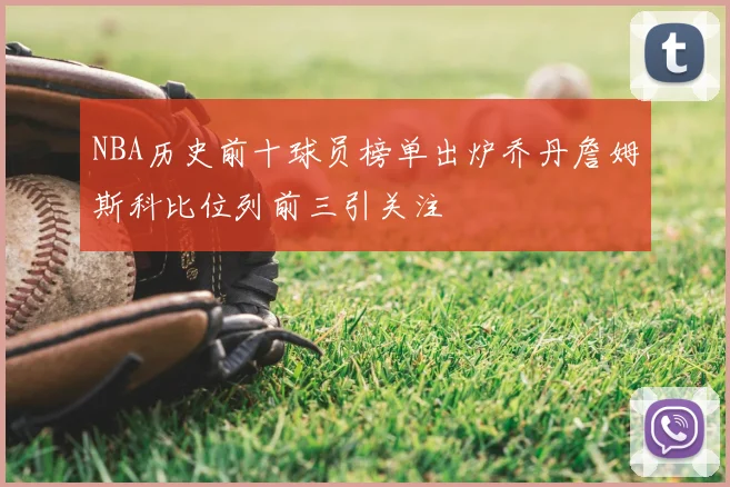 NBA历史前十球员榜单出炉乔丹詹姆斯科比位列前三引关注