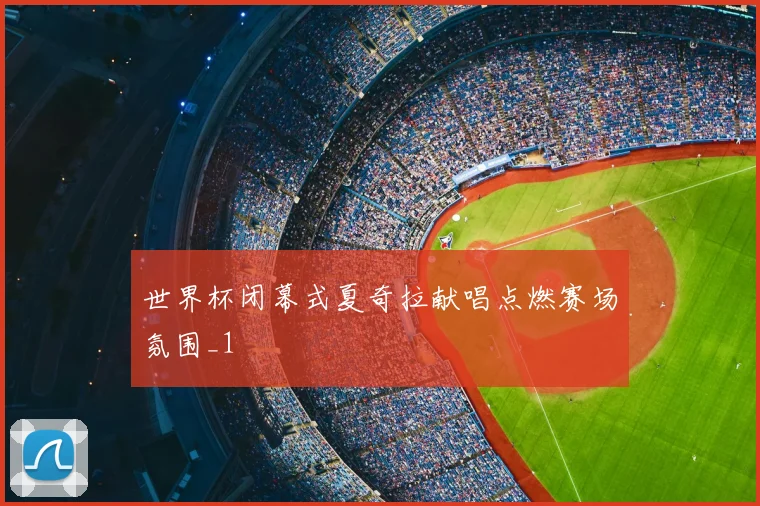 世界杯闭幕式夏奇拉献唱点燃赛场氛围_1