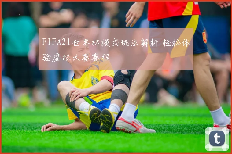 FIFA21世界杯模式玩法解析 轻松体验虚拟大赛赛程