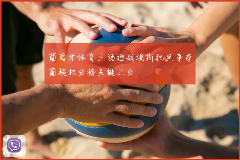 葡萄牙体育主场迎战埃斯托里争夺葡超积分榜关键三分