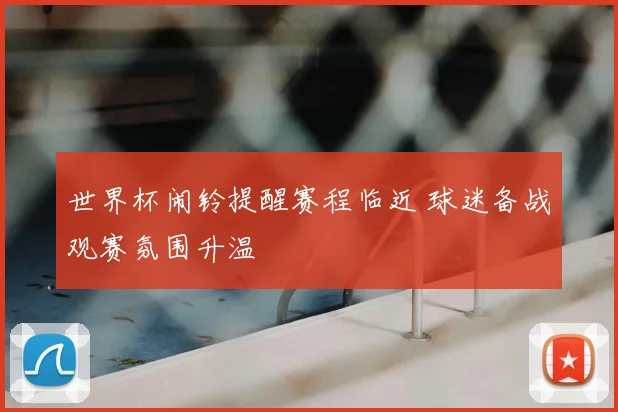世界杯闹铃提醒赛程临近 球迷备战观赛氛围升温