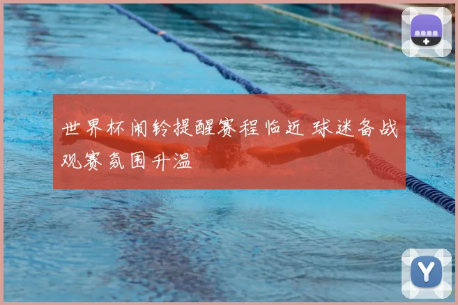 世界杯闹铃提醒赛程临近 球迷备战观赛氛围升温